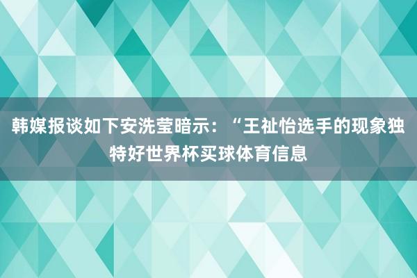 韩媒报谈如下安洗莹暗示：“王祉怡选手的现象独特好世界杯买球体育信息