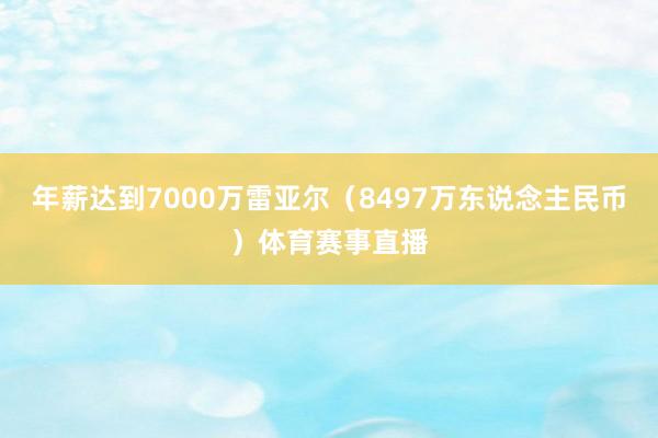 年薪达到7000万雷亚尔（8497万东说念主民币）体育赛事直播