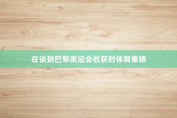 在谈到巴黎奥运会收获时体育集锦