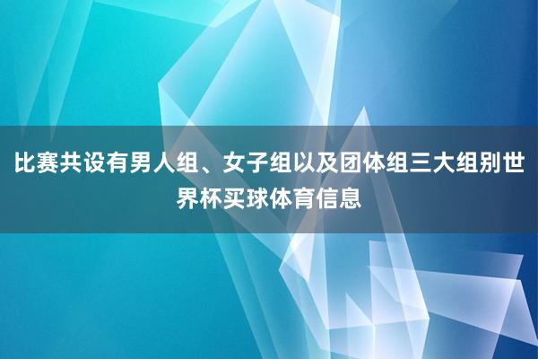 比赛共设有男人组、女子组以及团体组三大组别世界杯买球体育信息