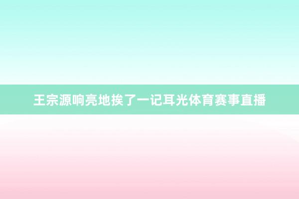 王宗源响亮地挨了一记耳光体育赛事直播