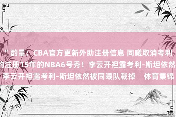 ”酌量:CBA官方更新外助注册信息 同曦取消考利-斯坦&斯特凡-穆迪的注册15年的NBA6号秀!李云开袒露考利-斯坦依然被同曦队裁掉 体育集锦