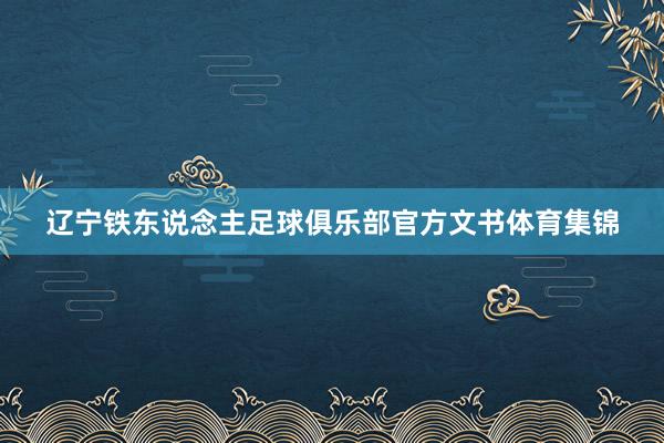 辽宁铁东说念主足球俱乐部官方文书体育集锦