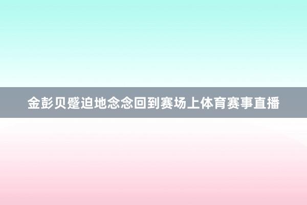 金彭贝蹙迫地念念回到赛场上体育赛事直播