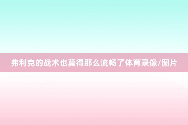 弗利克的战术也莫得那么流畅了体育录像/图片