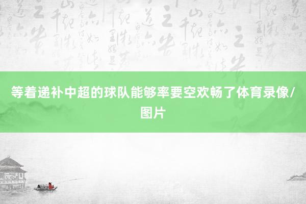 等着递补中超的球队能够率要空欢畅了体育录像/图片