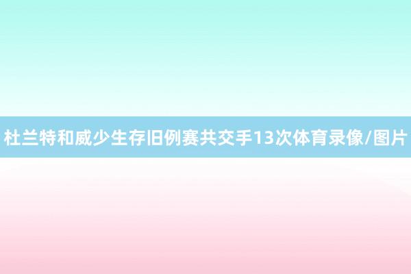 杜兰特和威少生存旧例赛共交手13次体育录像/图片