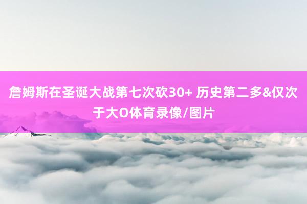 詹姆斯在圣诞大战第七次砍30+ 历史第二多&仅次于大O体育录像/图片