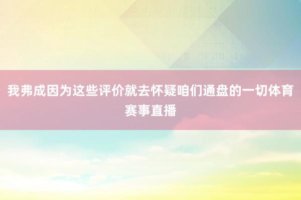 我弗成因为这些评价就去怀疑咱们通盘的一切体育赛事直播