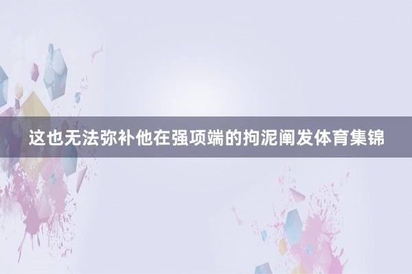 这也无法弥补他在强项端的拘泥阐发体育集锦