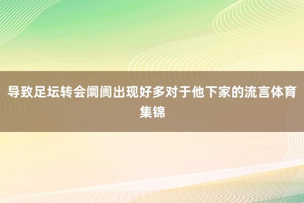 导致足坛转会阛阓出现好多对于他下家的流言体育集锦