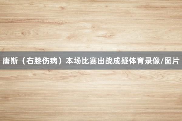 唐斯（右膝伤病）本场比赛出战成疑体育录像/图片