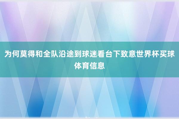 为何莫得和全队沿途到球迷看台下致意世界杯买球体育信息