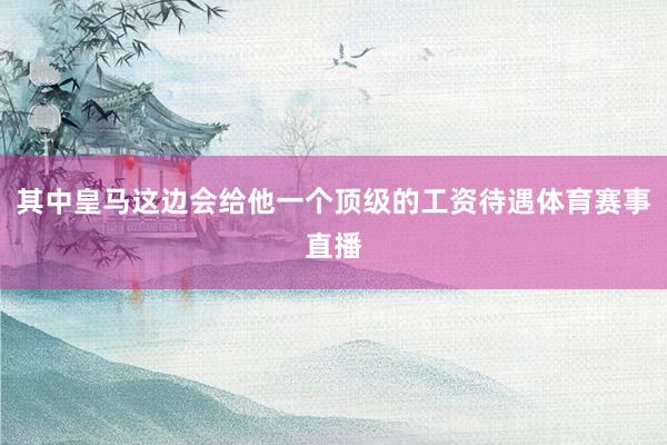 其中皇马这边会给他一个顶级的工资待遇体育赛事直播