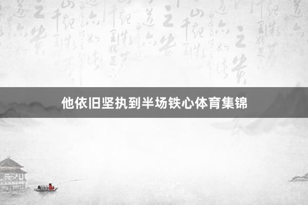 他依旧坚执到半场铁心体育集锦