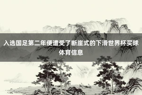 入选国足第二年便遭受了断崖式的下滑世界杯买球体育信息