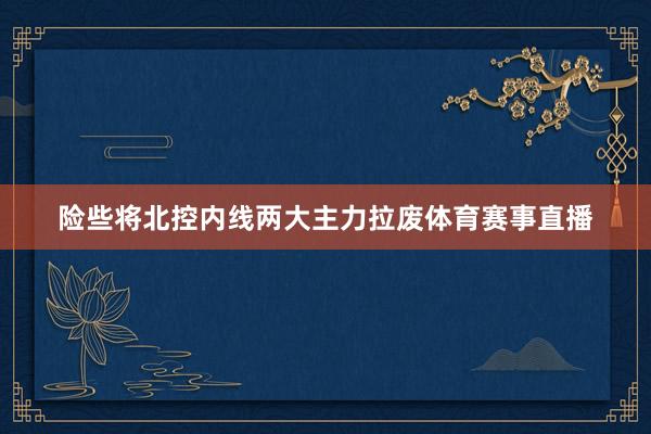 险些将北控内线两大主力拉废体育赛事直播