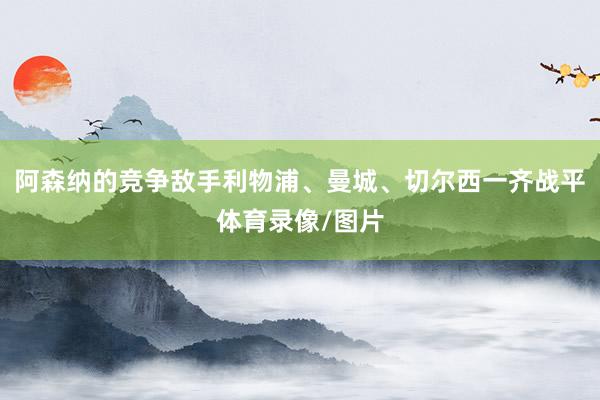 阿森纳的竞争敌手利物浦、曼城、切尔西一齐战平体育录像/图片