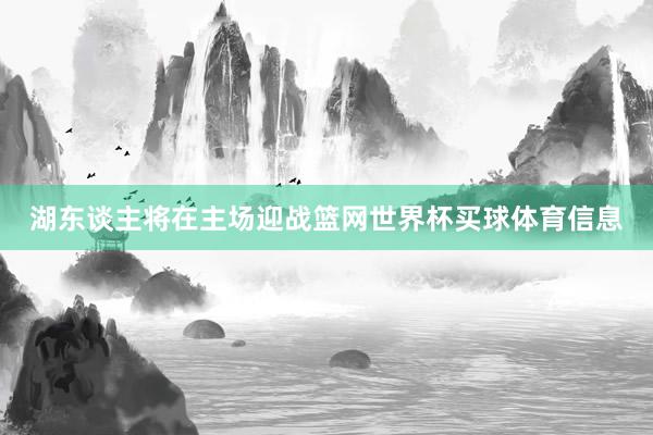 湖东谈主将在主场迎战篮网世界杯买球体育信息