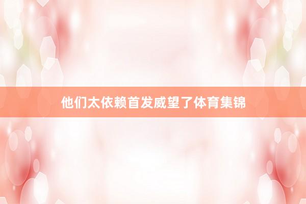 他们太依赖首发威望了体育集锦