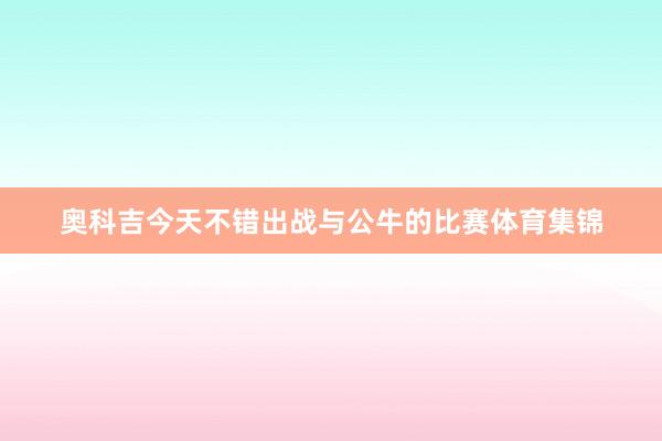 奥科吉今天不错出战与公牛的比赛体育集锦