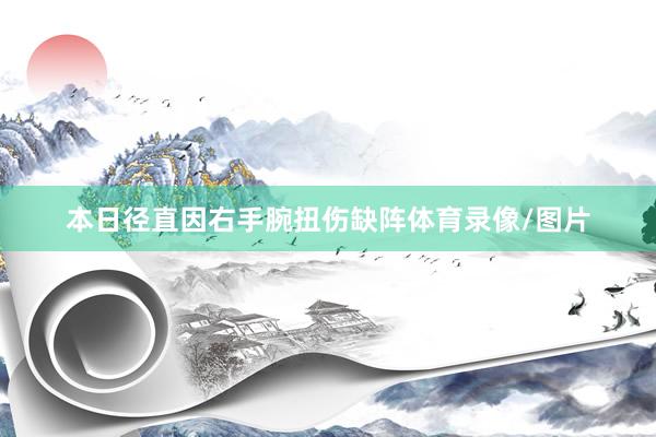 本日径直因右手腕扭伤缺阵体育录像/图片