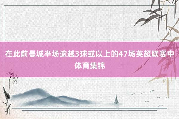 在此前曼城半场逾越3球或以上的47场英超联赛中体育集锦
