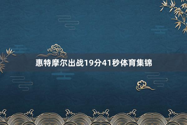 惠特摩尔出战19分41秒体育集锦