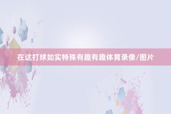 在这打球如实特殊有趣有趣体育录像/图片