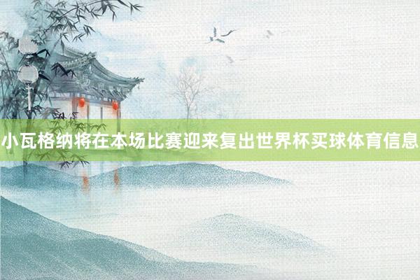 小瓦格纳将在本场比赛迎来复出世界杯买球体育信息