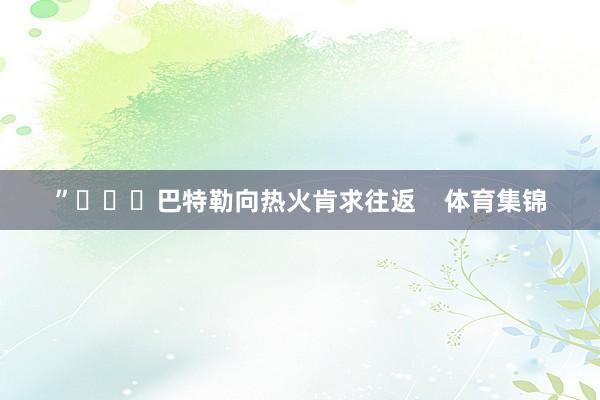 ”			巴特勒向热火肯求往返    体育集锦