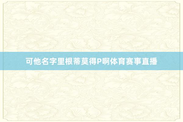 可他名字里根蒂莫得P啊体育赛事直播