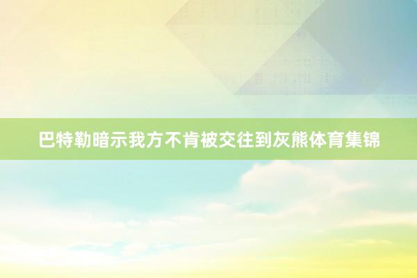 巴特勒暗示我方不肯被交往到灰熊体育集锦