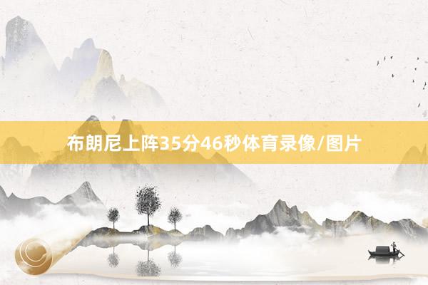 布朗尼上阵35分46秒体育录像/图片