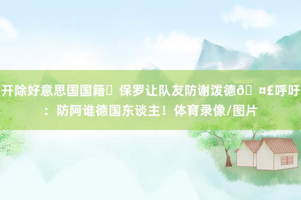 开除好意思国国籍⚠保罗让队友防谢泼德🤣呼吁：防阿谁德国东谈主！体育录像/图片