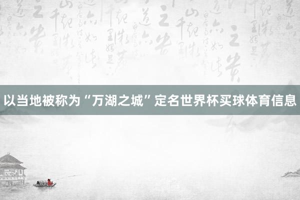 以当地被称为“万湖之城”定名世界杯买球体育信息