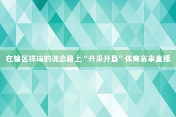 在辖区祥瑞的说念路上“开采开垦”体育赛事直播