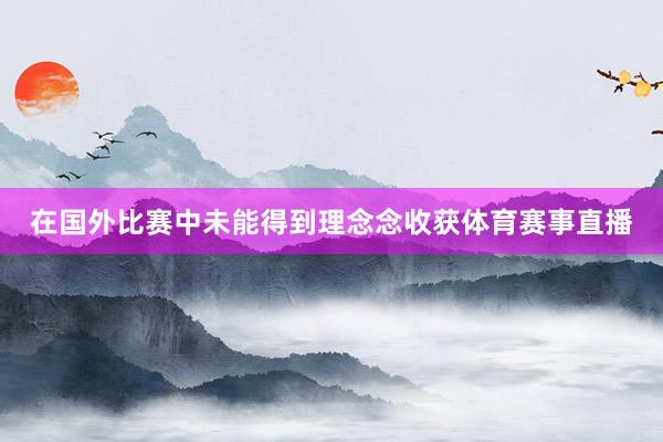 在国外比赛中未能得到理念念收获体育赛事直播