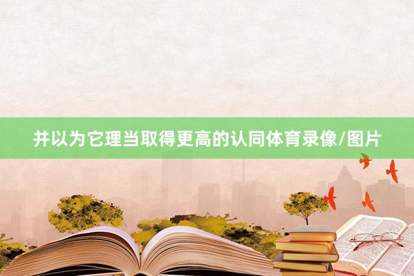 并以为它理当取得更高的认同体育录像/图片
