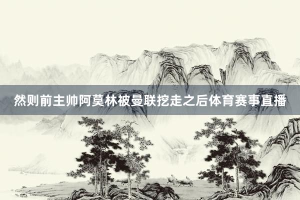 然则前主帅阿莫林被曼联挖走之后体育赛事直播