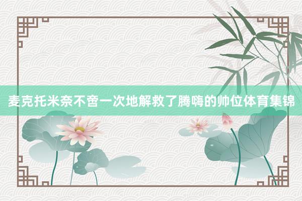 麦克托米奈不啻一次地解救了腾嗨的帅位体育集锦