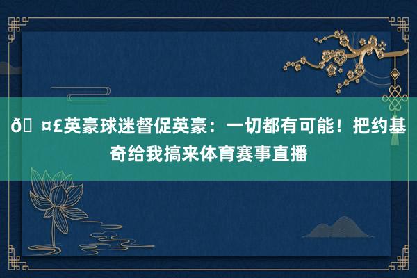 🤣英豪球迷督促英豪：一切都有可能！把约基奇给我搞来体育赛事直播