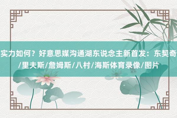 实力如何？好意思媒沟通湖东说念主新首发：东契奇/里夫斯/詹姆斯/八村/海斯体育录像/图片