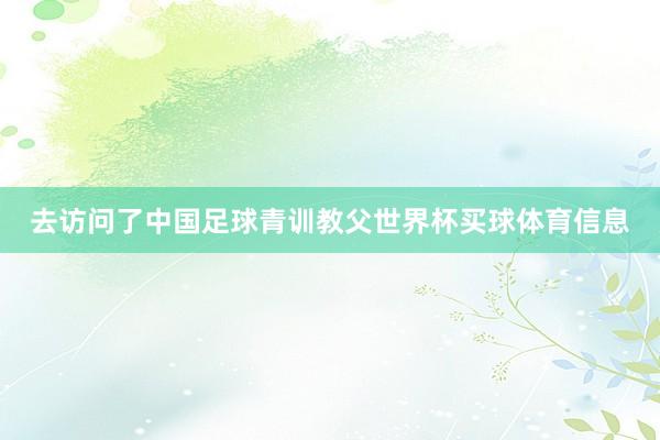 去访问了中国足球青训教父世界杯买球体育信息