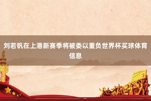 刘若钒在上港新赛季将被委以重负世界杯买球体育信息