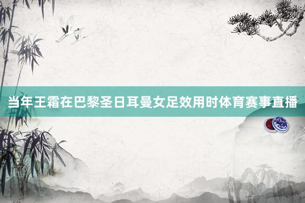 当年王霜在巴黎圣日耳曼女足效用时体育赛事直播