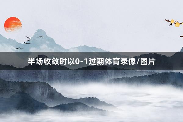 半场收敛时以0-1过期体育录像/图片
