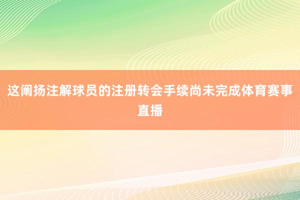 这阐扬注解球员的注册转会手续尚未完成体育赛事直播