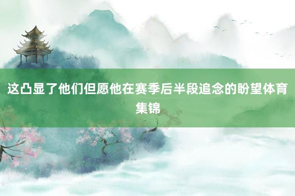 这凸显了他们但愿他在赛季后半段追念的盼望体育集锦