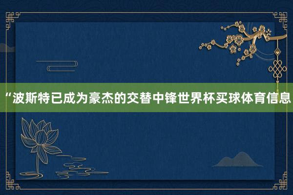 “波斯特已成为豪杰的交替中锋世界杯买球体育信息